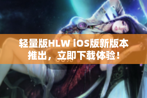 轻量版HLW iOS版新版本推出，立即下载体验！