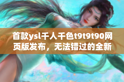 首款ysl千人千色t9t9t90网页版发布，无法错过的全新彩妆体验