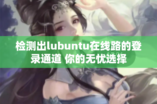 检测出lubuntu在线路的登录通道 你的无忧选择