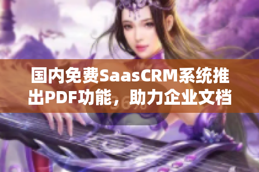 国内免费SaasCRM系统推出PDF功能，助力企业文档管理