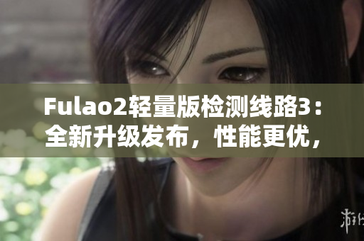 Fulao2轻量版检测线路3：全新升级发布，性能更优，信号更稳定!