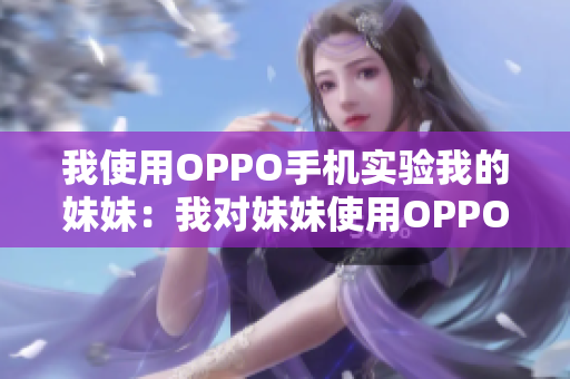 我使用OPPO手机实验我的妹妹：我对妹妹使用OPPO手机的调查