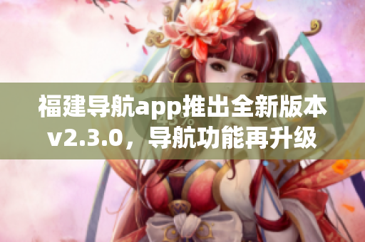 福建导航app推出全新版本v2.3.0，导航功能再升级