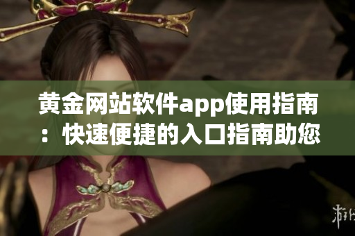 黄金网站软件app使用指南：快速便捷的入口指南助您享受黄金应用的便利服务