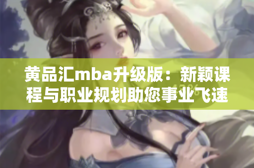 黄品汇mba升级版：新颖课程与职业规划助您事业飞速发展