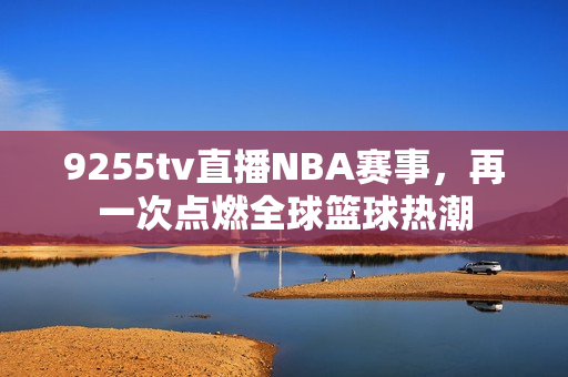 9255tv直播NBA赛事，再一次点燃全球篮球热潮