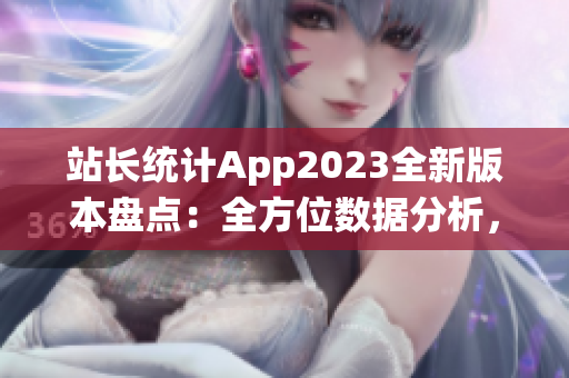 站长统计App2023全新版本盘点：全方位数据分析，助你轻松掌握网站动态