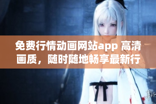 免费行情动画网站app 高清画质，随时随地畅享最新行情数据