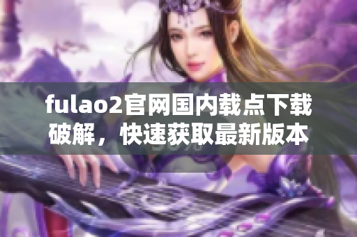 fulao2官网国内载点下载破解，快速获取最新版本