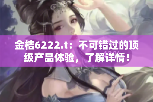 金桔6222.t：不可错过的顶级产品体验，了解详情！