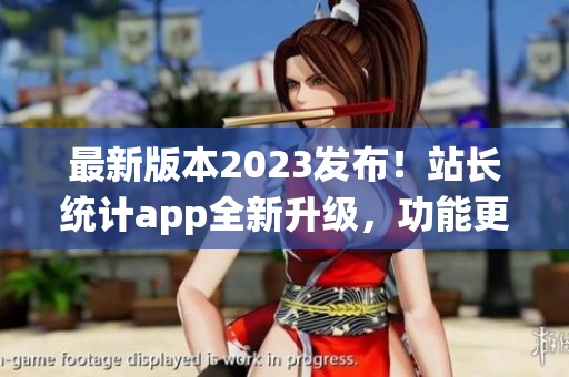 最新版本2023发布！站长统计app全新升级，功能更强大，体验更智能