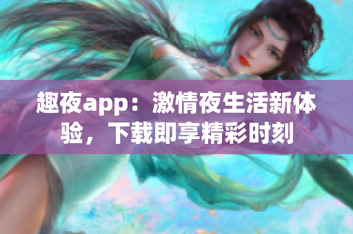 趣夜app：激情夜生活新体验，下载即享精彩时刻