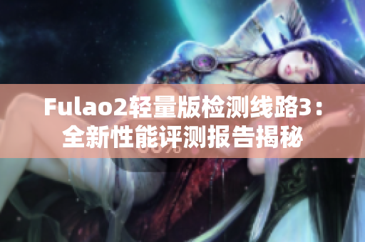 Fulao2轻量版检测线路3：全新性能评测报告揭秘