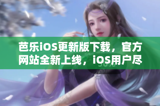 芭乐iOS更新版下载，官方网站全新上线，iOS用户尽情畅享