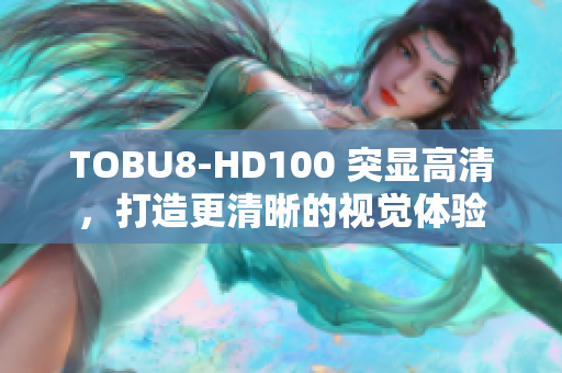 TOBU8-HD100 突显高清，打造更清晰的视觉体验