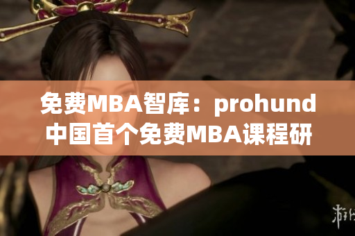 免费MBA智库：prohund中国首个免费MBA课程研究库