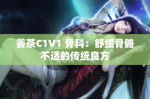 姜茶C1V1 骨科：舒缓骨骼不适的传统良方