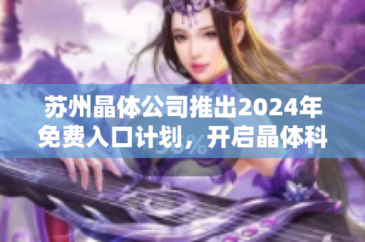 苏州晶体公司推出2024年免费入口计划，开启晶体科技新纪元