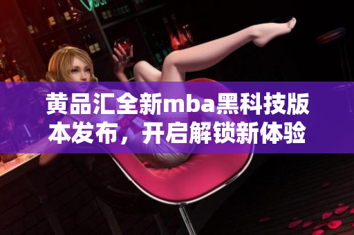 黄品汇全新mba黑科技版本发布，开启解锁新体验