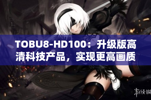 TOBU8-HD100：升级版高清科技产品，实现更高画质与更快速度