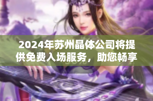 2024年苏州晶体公司将提供免费入场服务，助您畅享精彩体验