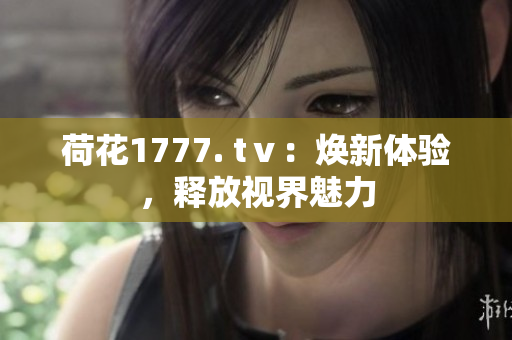 荷花1777. tⅴ：焕新体验，释放视界魅力