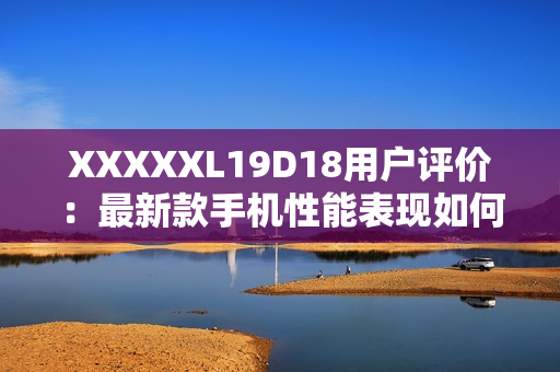 XXXXXL19D18用户评价：最新款手机性能表现如何？