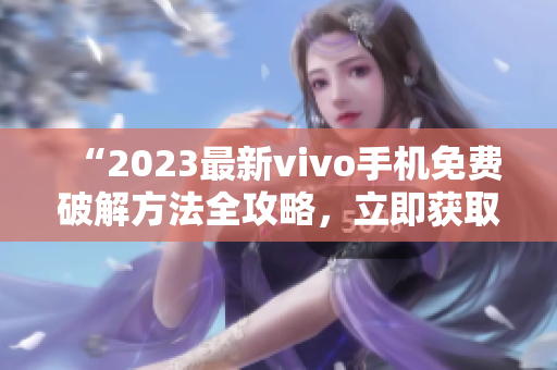 “2023最新vivo手机免费破解方法全攻略，立即获取！”