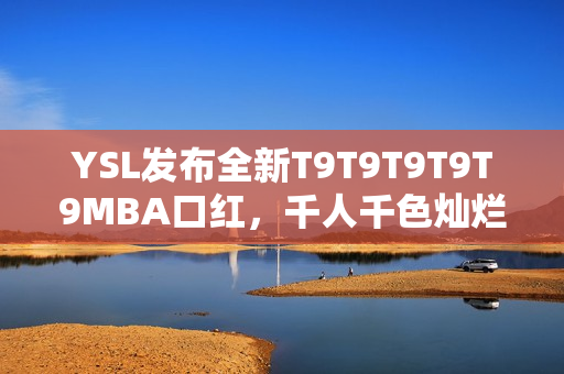 YSL发布全新T9T9T9T9T9MBA口红，千人千色灿烂迷人