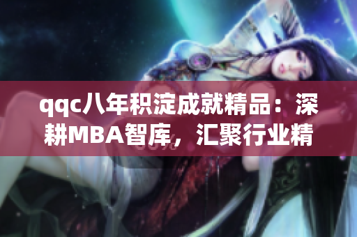 qqc八年积淀成就精品：深耕MBA智库，汇聚行业精英，助力职业进阶