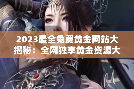 2023最全免费黄金网站大揭秘：全网独享黄金资源大放送