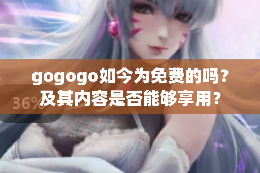 gogogo如今为免费的吗？及其内容是否能够享用？