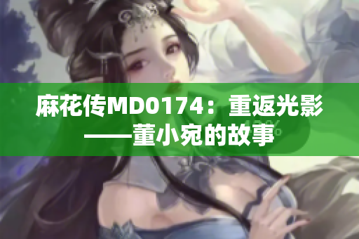 麻花传MD0174：重返光影——董小宛的故事