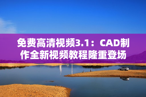 免费高清视频3.1：CAD制作全新视频教程隆重登场