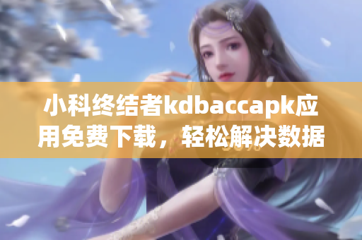 小科终结者kdbaccapk应用免费下载，轻松解决数据备份问题