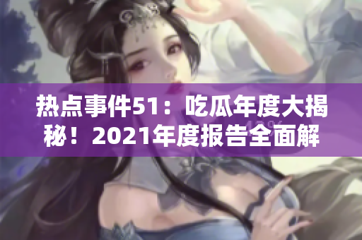 热点事件51：吃瓜年度大揭秘！2021年度报告全面解读,热门事件剖析