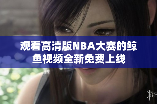 观看高清版NBA大赛的鲸鱼视频全新免费上线