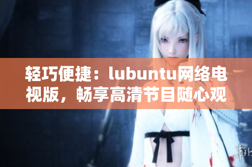 轻巧便捷：lubuntu网络电视版，畅享高清节目随心观看