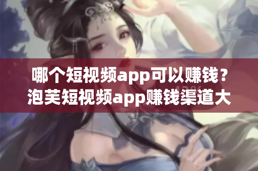 哪个短视频app可以赚钱？泡芙短视频app赚钱渠道大揭秘