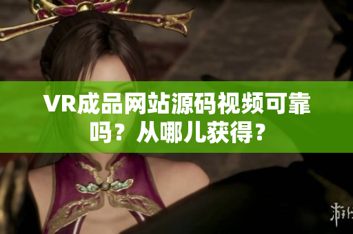 VR成品网站源码视频可靠吗？从哪儿获得？