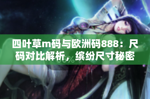 四叶草m码与欧洲码888：尺码对比解析，缤纷尺寸秘密揭秘