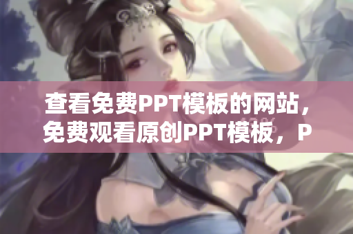 查看免费PPT模板的网站，免费观看原创PPT模板，PPT制作技巧分享