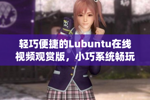 轻巧便捷的Lubuntu在线视频观赏版，小巧系统畅玩高清内容