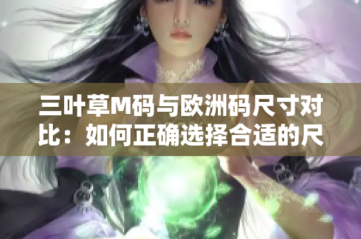 三叶草M码与欧洲码尺寸对比：如何正确选择合适的尺码？