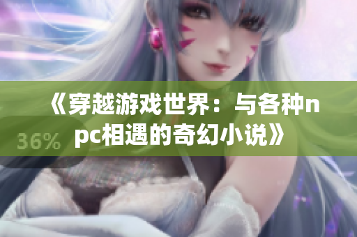 《穿越游戏世界：与各种npc相遇的奇幻小说》