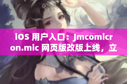 iOS 用户入口：Jmcomicron.mic 网页版改版上线，立即体验最新内容！