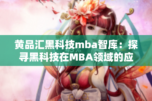 黄品汇黑科技mba智库：探寻黑科技在MBA领域的应用前景