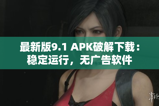 最新版9.1 APK破解下载：稳定运行，无广告软件