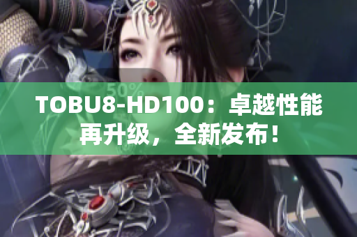 TOBU8-HD100：卓越性能再升级，全新发布！