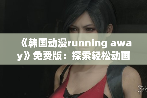 《韩国动漫running away》免费版：探索轻松动画世界